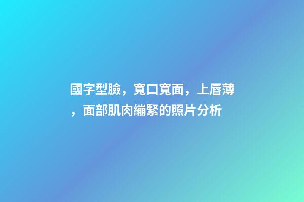 國字型臉，寬口寬面，上唇薄，面部肌肉繃緊的照片分析