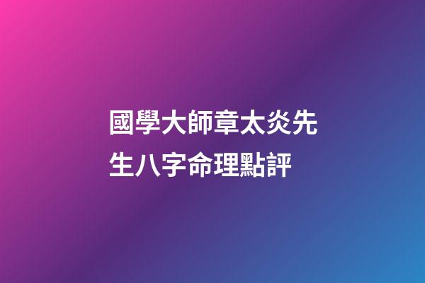 國學大師章太炎先生八字命理點評