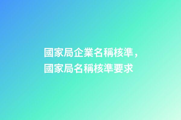 國家局企業名稱核準，國家局名稱核準要求-第1張-觀點-玄機派