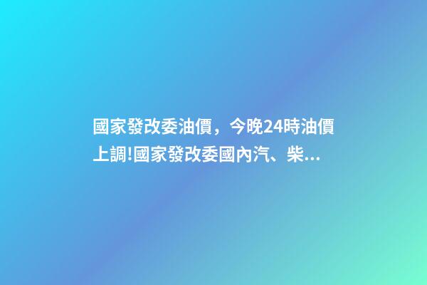 國家發改委油價，今晚24時油價上調!國家發改委國內汽、柴油價格每噸分別提高550元和525元-第1張-觀點-玄機派