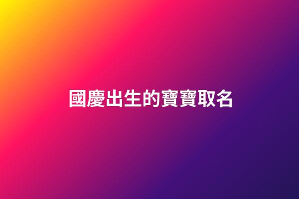 國慶出生的寶寶取名(國慶出生的寶寶取小名)
