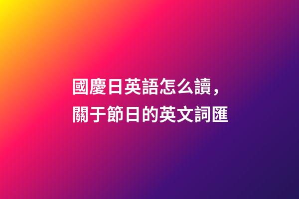 國慶日英語怎么讀，關于節日的英文詞匯-第1張-觀點-玄機派