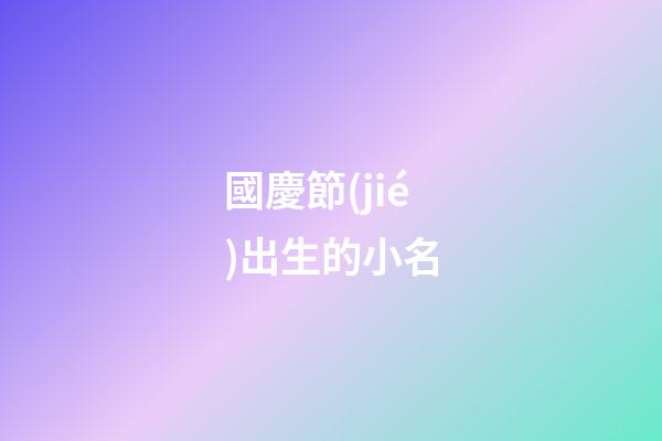 國慶節(jié)出生的小名(國慶節(jié)出生的小孩小名)-第1張-寶寶起名-玄機派