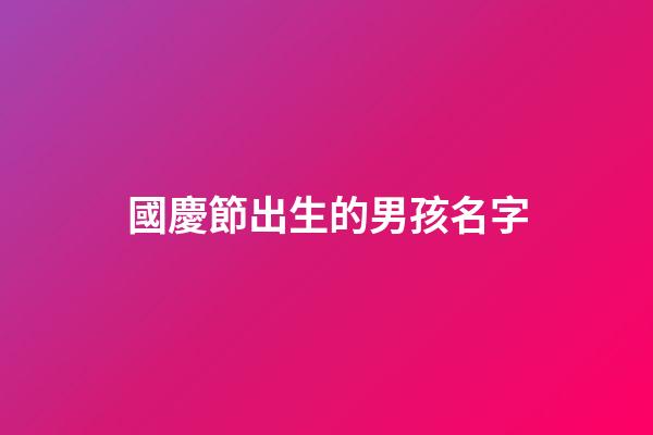 國慶節出生的男孩名字(中秋節出生的男孩名字)-第1張-男孩起名-玄機派