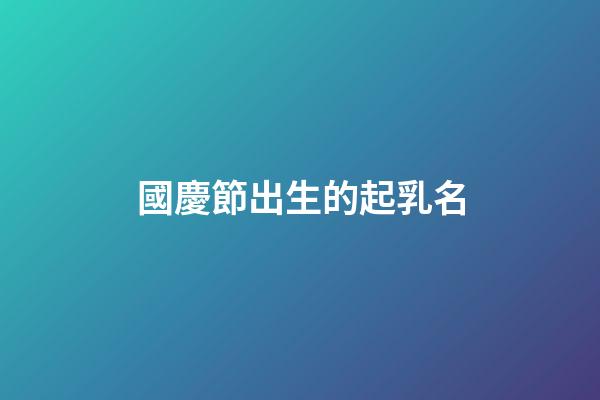 國慶節出生的起乳名(在國慶出生的孩子取乳名)-第1張-寶寶起名-玄機派
