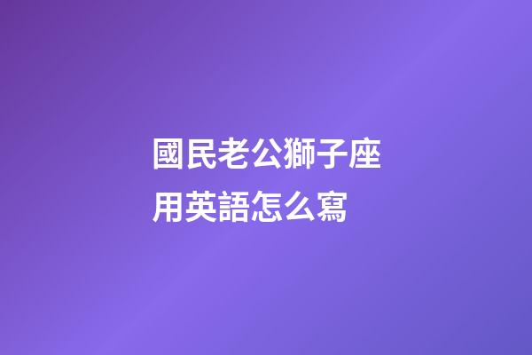 國民老公獅子座用英語怎么寫-第1張-星座運勢-玄機派