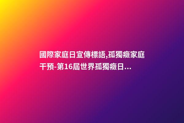 國際家庭日宣傳標語,孤獨癥家庭干預-第16屆世界孤獨癥日關注孤獨癥兒童及其照顧者-第1張-觀點-玄機派