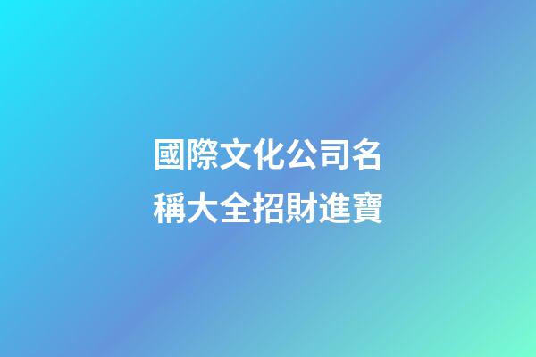 國際文化公司名稱大全招財進寶-第1張-公司起名-玄機派