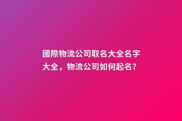 國際物流公司取名大全名字大全，物流公司如何起名？-第1張-公司起名-玄機派