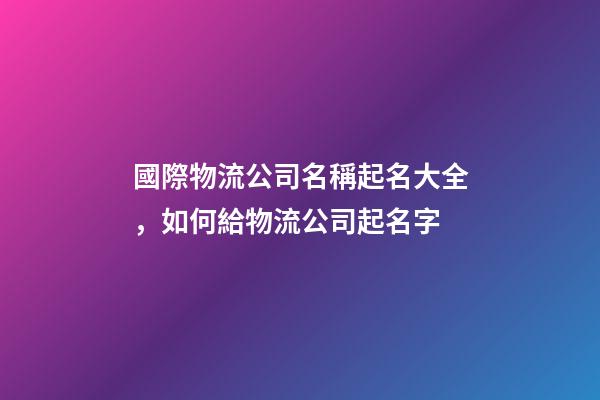 國際物流公司名稱起名大全，如何給物流公司起名字-第1張-觀點-玄機派