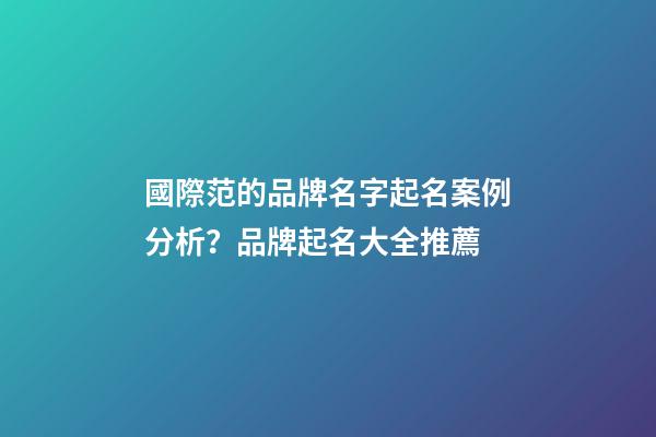 國際范的品牌名字起名案例分析？品牌起名大全推薦-第1張-商標起名-玄機派