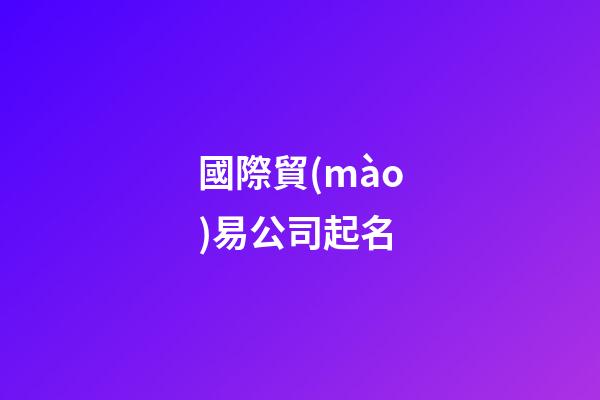 國際貿(mào)易公司起名-第1張-公司起名-玄機派