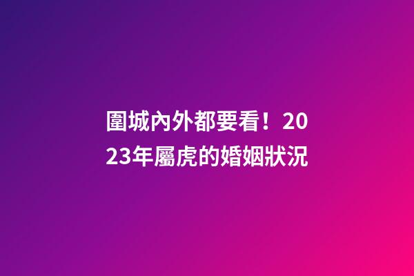 圍城內外都要看！2023年屬虎的婚姻狀況