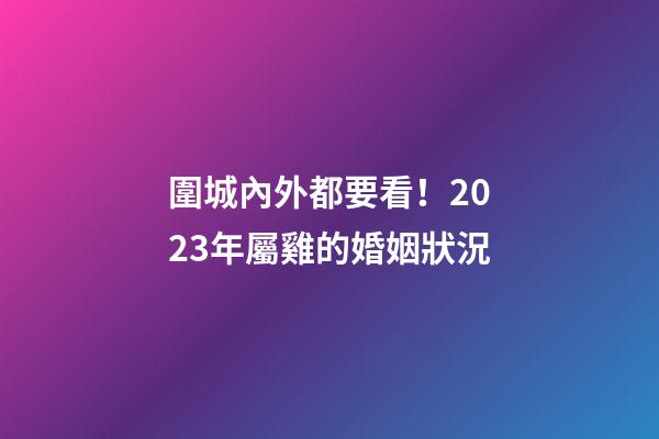 圍城內外都要看！2023年屬雞的婚姻狀況