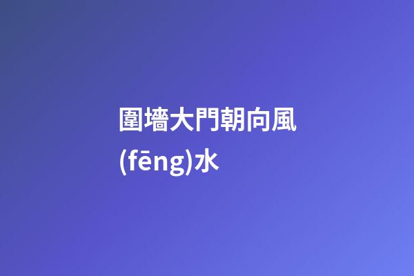 圍墻大門朝向風(fēng)水