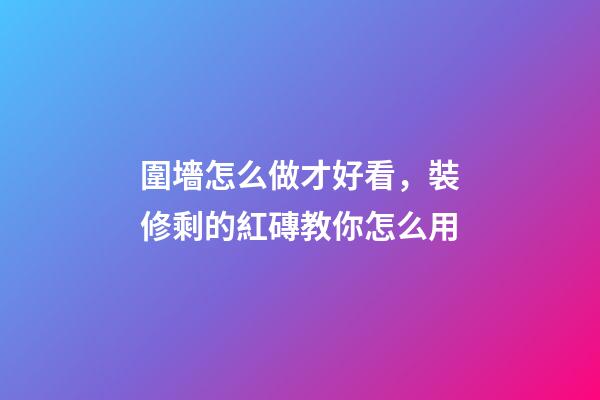 圍墻怎么做才好看，裝修剩的紅磚教你怎么用