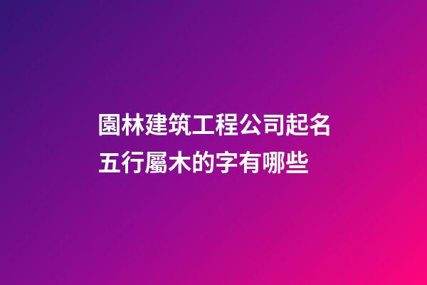 園林建筑工程公司起名五行屬木的字有哪些-第1張-公司起名-玄機(jī)派