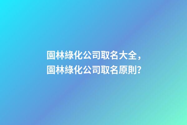 園林綠化公司取名大全，園林綠化公司取名原則？-第1張-公司起名-玄機派