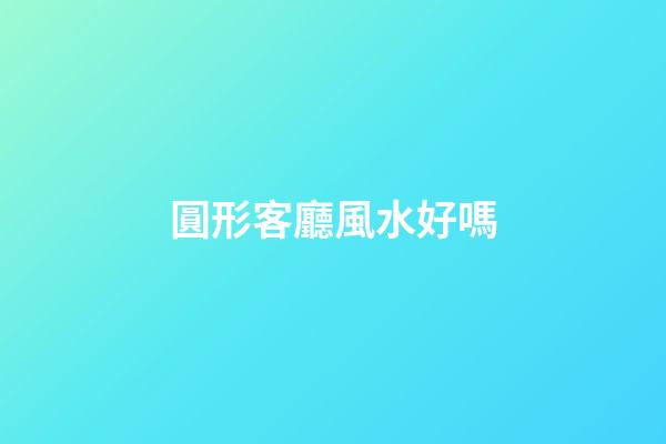 圓形客廳風水好嗎