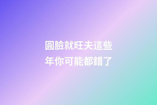 圓臉就旺夫?這些年你可能都錯了