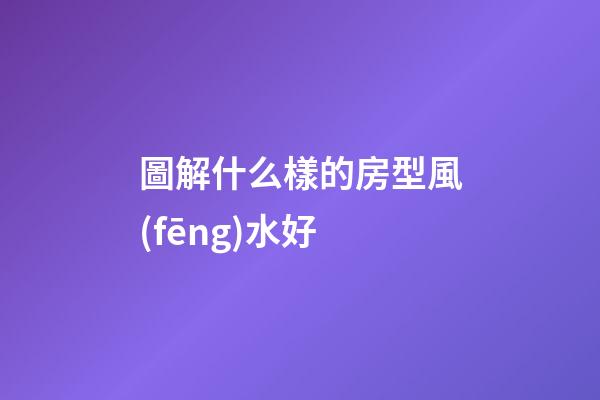 圖解什么樣的房型風(fēng)水好