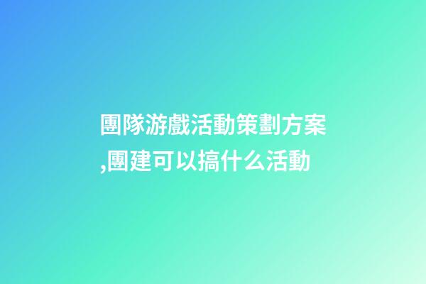 團隊游戲活動策劃方案,團建可以搞什么活動-第1張-觀點-玄機派