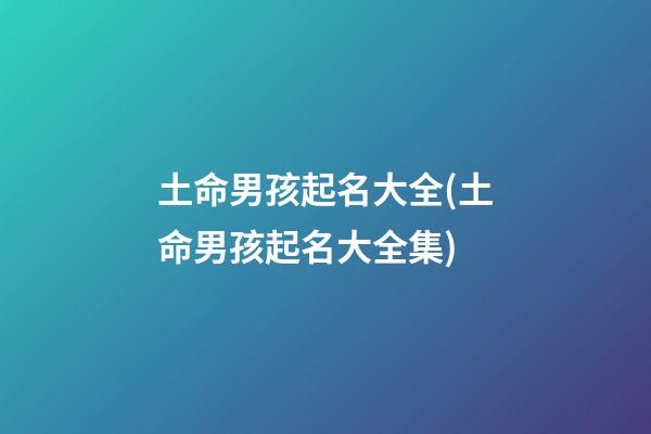 土命男孩起名大全(土命男孩起名大全集)