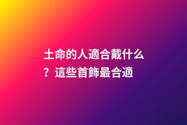 土命的人適合戴什么？這些首飾最合適