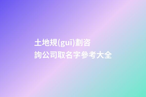 土地規(guī)劃咨詢公司取名字參考大全-第1張-公司起名-玄機(jī)派