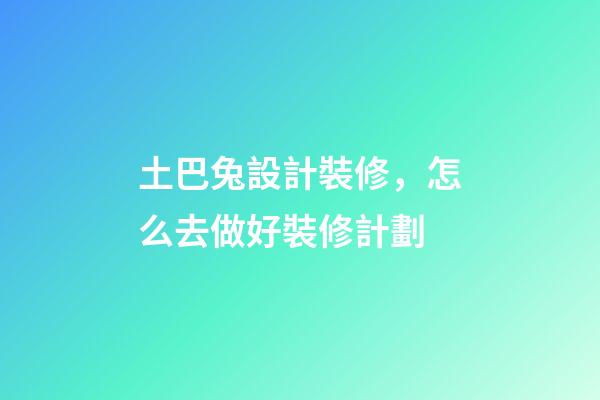 土巴兔設計裝修，怎么去做好裝修計劃