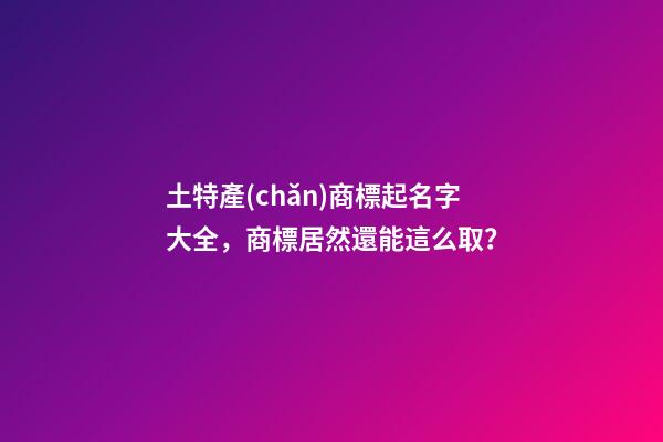 土特產(chǎn)商標起名字大全，商標居然還能這么取？-第1張-商標起名-玄機派