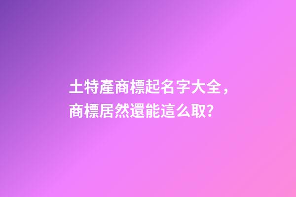 土特產商標起名字大全，商標居然還能這么取？