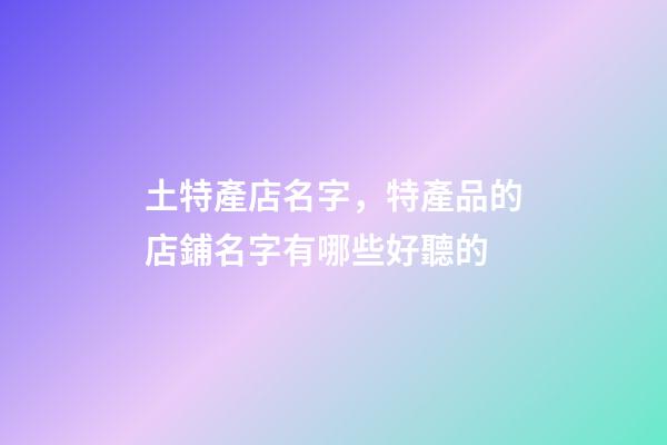 土特產店名字，特產品的店鋪名字有哪些好聽的-第1張-店鋪起名-玄機派