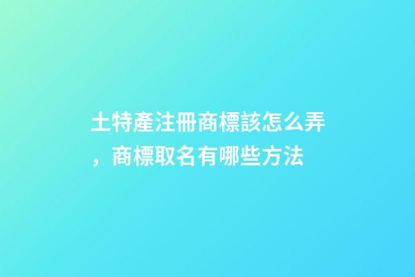 土特產注冊商標該怎么弄，商標取名有哪些方法-第1張-商標起名-玄機派