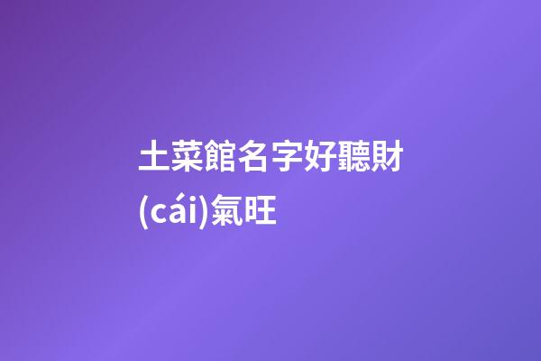 土菜館名字好聽財(cái)氣旺
