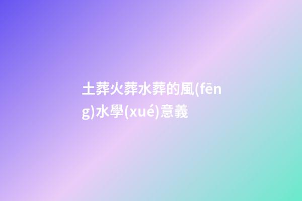 土葬火葬水葬的風(fēng)水學(xué)意義