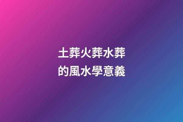 土葬火葬水葬的風水學意義