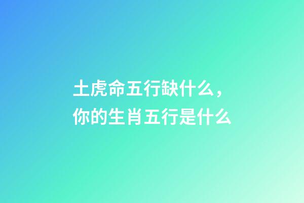 土虎命五行缺什么，你的生肖五行是什么-第1張-觀點-玄機派