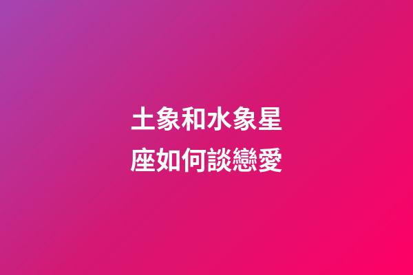 土象和水象星座如何談戀愛-第1張-星座運(yùn)勢(shì)-玄機(jī)派