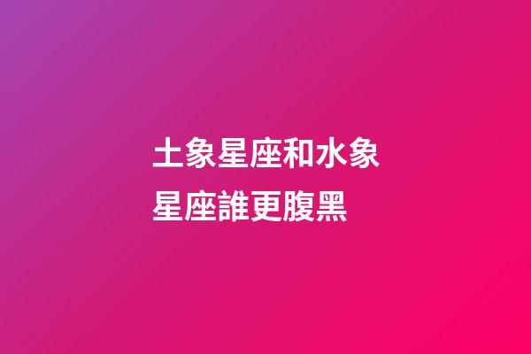 土象星座和水象星座誰更腹黑-第1張-星座運勢-玄機派