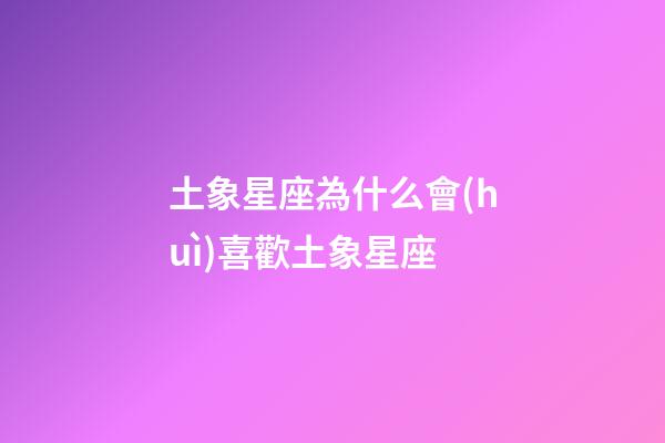 土象星座為什么會(huì)喜歡土象星座