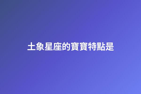 土象星座的寶寶特點是-第1張-星座運勢-玄機派