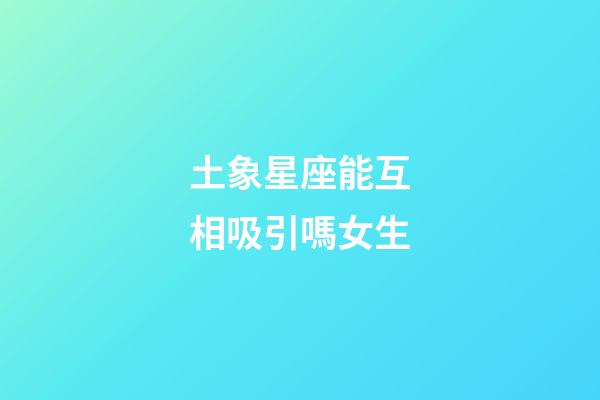 土象星座能互相吸引嗎女生-第1張-星座運勢-玄機派