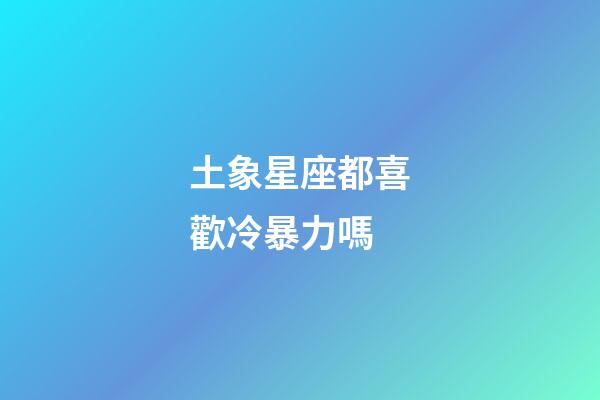 土象星座都喜歡冷暴力嗎-第1張-星座運勢-玄機派