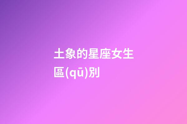 土象的星座女生區(qū)別-第1張-星座運(yùn)勢-玄機(jī)派
