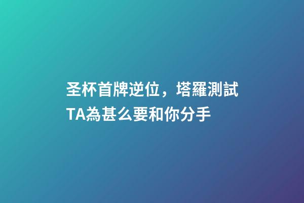 圣杯首牌逆位，塔羅測試TA為甚么要和你分手-第1張-觀點-玄機派