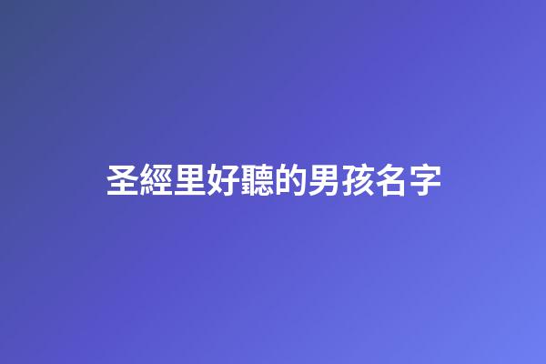 圣經里好聽的男孩名字(圣經上的男孩名字)