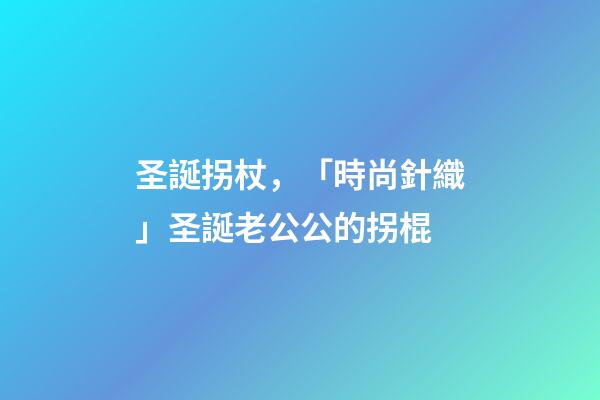 圣誕拐杖，「時尚針織」圣誕老公公的拐棍