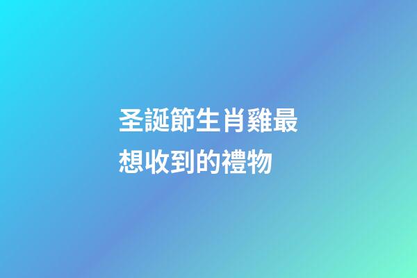圣誕節生肖雞最想收到的禮物