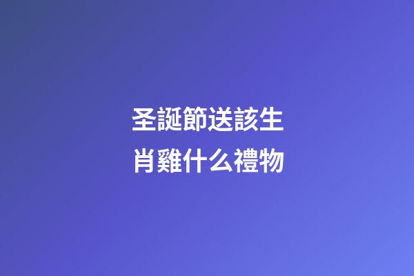 圣誕節送該生肖雞什么禮物